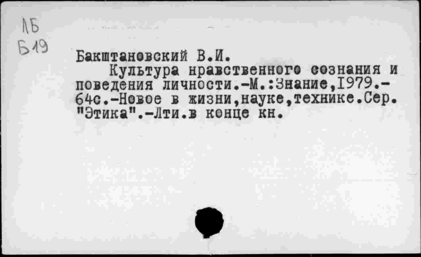 ﻿Бакштановский В.И.
Культура нравственного сознания и поведения личности.-М.:3нание,1979.-64с.-Новое в жизни,науке,технике.Сер. пЭтика”.-Лти.в конце кн.